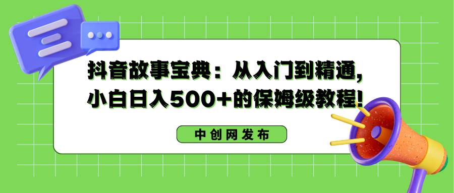 抖音故事宝典：从入门到精通，小白日入500+的保姆级教程！创富副业网-网创项目资源站-副业项目-创业项目-搞钱项目创富副业网