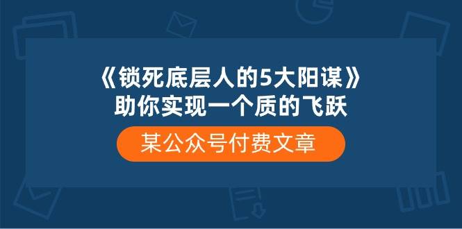某付费文章《锁死底层人的5大阳谋》助你实现一个质的飞跃创富副业网-网创项目资源站-副业项目-创业项目-搞钱项目创富副业网