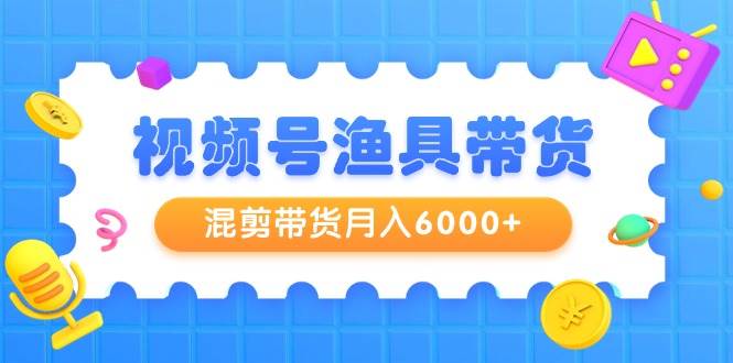 视频号渔具带货，混剪带货月入6000+，起号剪辑选品带货创富副业网-网创项目资源站-副业项目-创业项目-搞钱项目创富副业网
