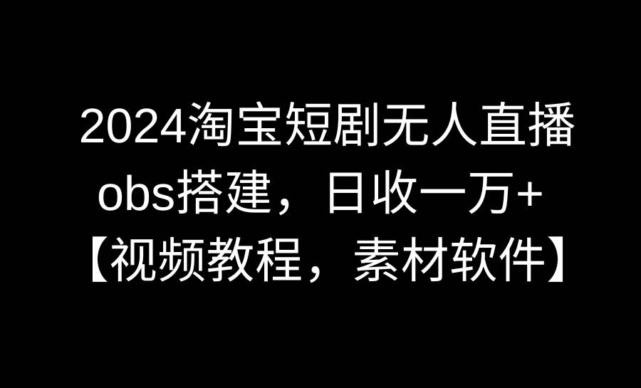 2024淘宝短剧无人直播3.0，obs搭建，日收一万+，【视频教程，附素材软件】创富副业网-网创项目资源站-副业项目-创业项目-搞钱项目创富副业网