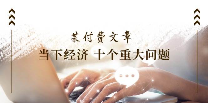 某付费文章《当下经济 十个重大问题》覆盖了大家关心的全部经济类话题创富副业网-网创项目资源站-副业项目-创业项目-搞钱项目创富副业网