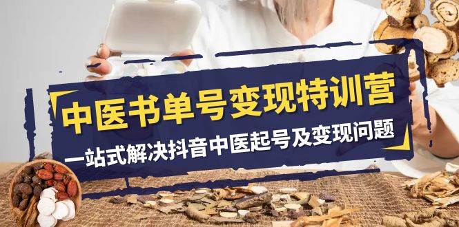 中医-书单号变现特训营，一站式解决抖音中医起号及变现问题（14节课）创富副业网-网创项目资源站-副业项目-创业项目-搞钱项目创富副业网
