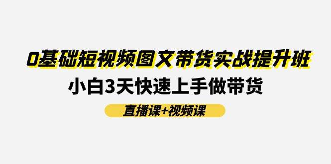 0基础短视频图文带货实战提升班(直播课+视频课)：小白3天快速上手做带货创富副业网-网创项目资源站-副业项目-创业项目-搞钱项目创富副业网