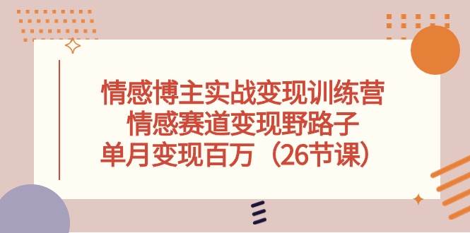 情感博主实战变现训练营，情感赛道变现野路子，单月变现百万（26节课）创富副业网-网创项目资源站-副业项目-创业项目-搞钱项目创富副业网