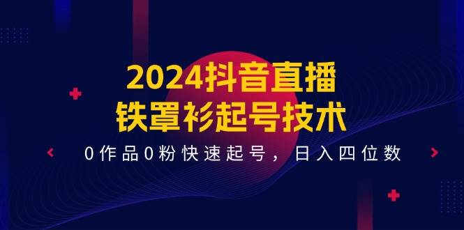 2024抖音直播-铁罩衫起号技术，0作品0粉快速起号，日入四位数（14节课）创富副业网-网创项目资源站-副业项目-创业项目-搞钱项目创富副业网