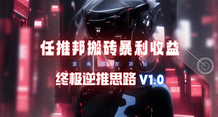 【限时蓝海】任推邦搬砖暴利吃收益_终极逆推思路V1.0创富副业网-网创项目资源站-副业项目-创业项目-搞钱项目创富副业网