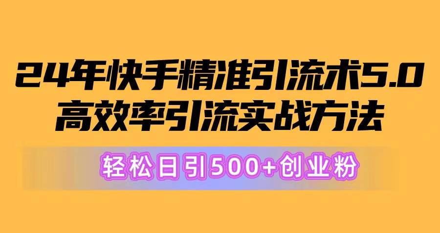 24年快手精准引流术5.0，高效率引流实战方法，轻松日引500+创业粉创富副业网-网创项目资源站-副业项目-创业项目-搞钱项目创富副业网