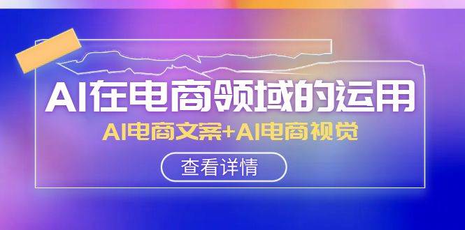 AI-在电商领域的运用线上课，AI电商文案+AI电商视觉（14节课）创富副业网-网创项目资源站-副业项目-创业项目-搞钱项目创富副业网