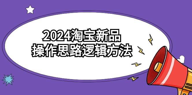 2024淘宝新品操作思路逻辑方法（6节视频课）创富副业网-网创项目资源站-副业项目-创业项目-搞钱项目创富副业网