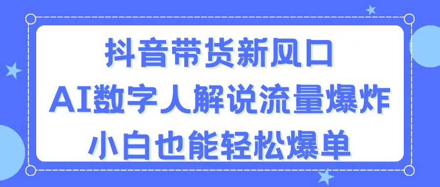 抖音带货新风口，AI数字人解说，流量爆炸，小白也能轻松爆单创富副业网-网创项目资源站-副业项目-创业项目-搞钱项目创富副业网
