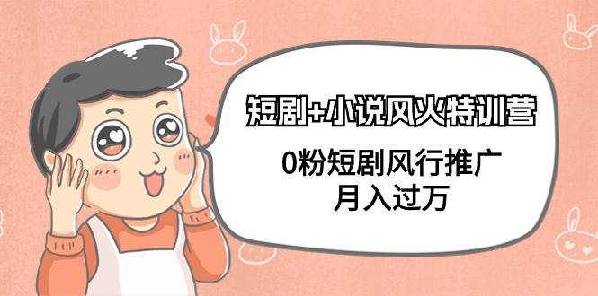 短剧+小说风火特训营，0粉短剧风行推广，月入过万（102节课）创富副业网-网创项目资源站-副业项目-创业项目-搞钱项目创富副业网