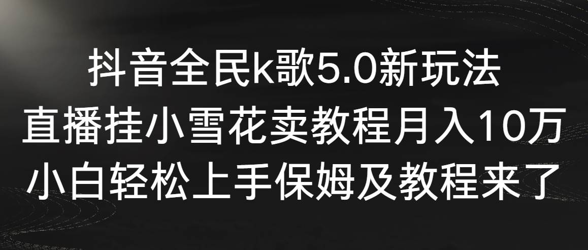 抖音全民k歌5.0新玩法，直播挂小雪花卖教程月入10万，小白轻松上手，保…创富副业网-网创项目资源站-副业项目-创业项目-搞钱项目创富副业网