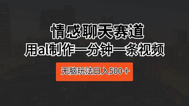 情感聊天赛道 用al制作一分钟一条视频 无脑玩法日入500＋创富副业网-网创项目资源站-副业项目-创业项目-搞钱项目创富副业网