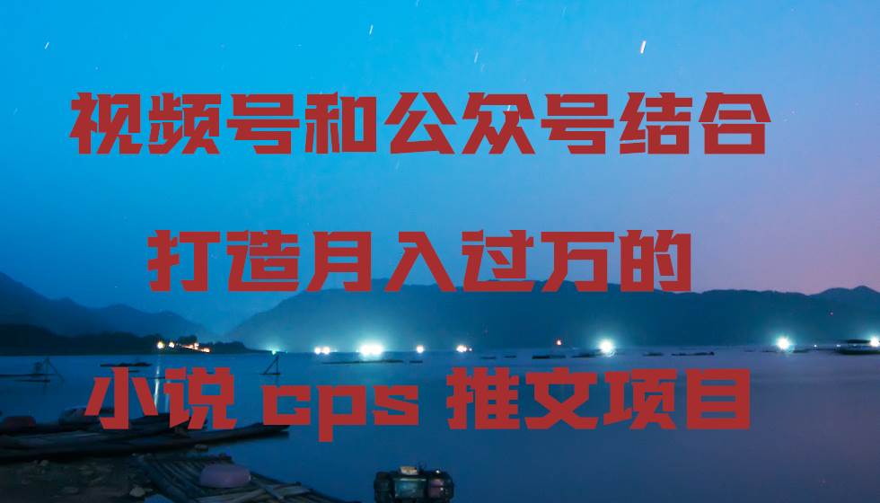 视频号和公众号结合打造月入过万的小说cps推文项目创富副业网-网创项目资源站-副业项目-创业项目-搞钱项目创富副业网