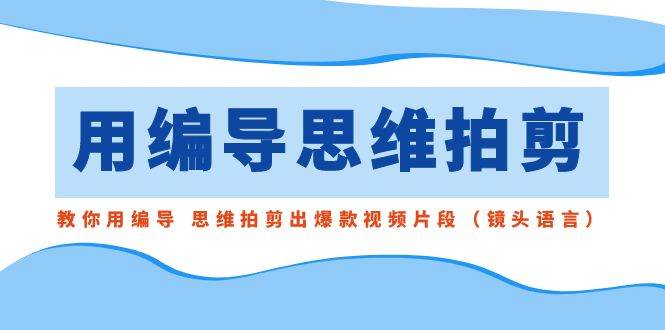用编导的思维拍剪，教你用编导 思维拍剪出爆款视频片段（镜头语言）创富副业网-网创项目资源站-副业项目-创业项目-搞钱项目创富副业网