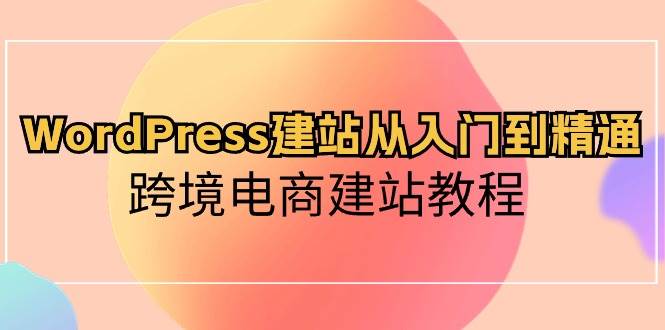 WordPress建站从入门到精通，跨境电商建站教程创富副业网-网创项目资源站-副业项目-创业项目-搞钱项目创富副业网