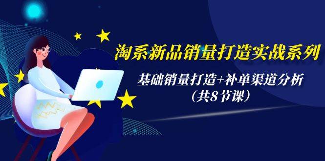 淘系新品销量打造实战系列，基础销量打造+补单渠道分析（共8节课）创富副业网-网创项目资源站-副业项目-创业项目-搞钱项目创富副业网