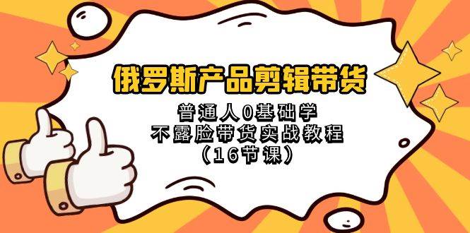 俄罗斯 产品剪辑带货，普通人0基础学不露脸带货实战教程（16节课）创富副业网-网创项目资源站-副业项目-创业项目-搞钱项目创富副业网