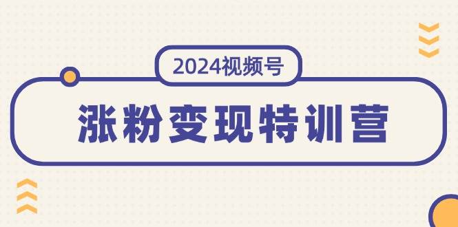 2024视频号-涨粉变现特训营：一站式打造稳定视频号涨粉变现模式（10节）创富副业网-网创项目资源站-副业项目-创业项目-搞钱项目创富副业网