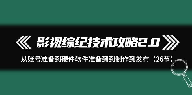影视 综纪技术攻略2.0：从账号准备到硬件软件准备到到制作到发布（26节）创富副业网-网创项目资源站-副业项目-创业项目-搞钱项目创富副业网