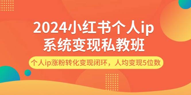 2024小红书个人ip系统变现私教班，个人ip涨粉转化变现闭环，人均变现5位数创富副业网-网创项目资源站-副业项目-创业项目-搞钱项目创富副业网