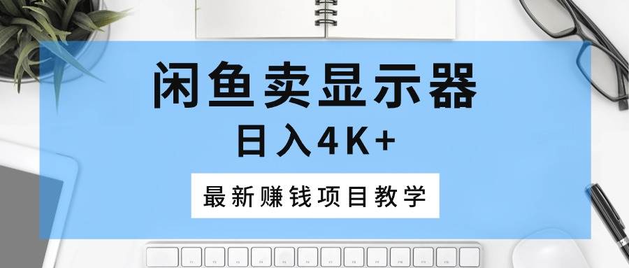 闲鱼卖显示器，日入4K+，最新赚钱项目教学创富副业网-网创项目资源站-副业项目-创业项目-搞钱项目创富副业网