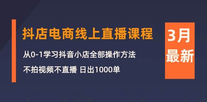 3月抖店电商线上直播课程：从0-1学习抖音小店，不拍视频不直播 日出1000单创富副业网-网创项目资源站-副业项目-创业项目-搞钱项目创富副业网