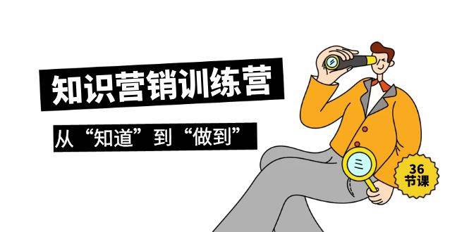 知识营销训练营·实操班，从“知道”到“做到”（36节课）创富副业网-网创项目资源站-副业项目-创业项目-搞钱项目创富副业网