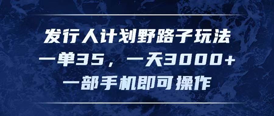 发行人计划野路子玩法，一单35，一天3000+，一部手机即可操作创富副业网-网创项目资源站-副业项目-创业项目-搞钱项目创富副业网