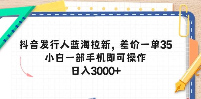 抖音发行人蓝海拉新，差价一单35，小白一部手机即可操作，日入3000+创富副业网-网创项目资源站-副业项目-创业项目-搞钱项目创富副业网