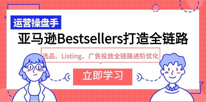 亚马逊Bestsellers打造全链路，选品、Listing、广告投放全链路进阶优化创富副业网-网创项目资源站-副业项目-创业项目-搞钱项目创富副业网