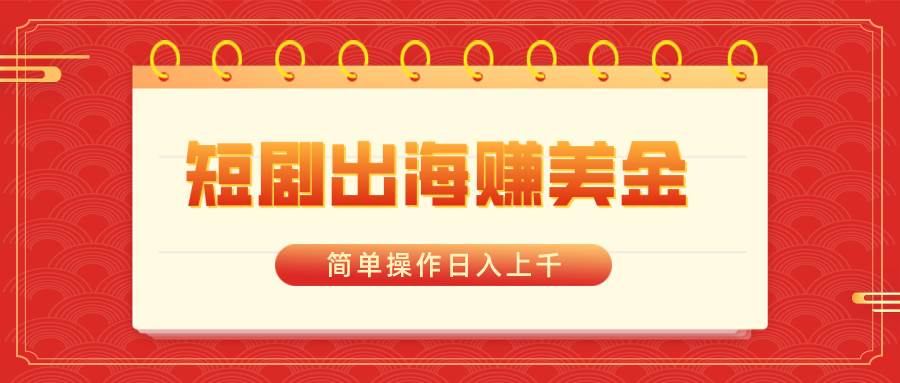 短剧出海赚美金，简单操作日入上千创富副业网-网创项目资源站-副业项目-创业项目-搞钱项目创富副业网