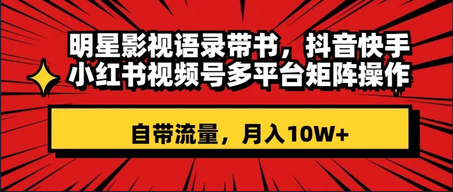 明星影视语录带书 抖音快手小红书视频号多平台矩阵操作，自带流量 月入10W+创富副业网-网创项目资源站-副业项目-创业项目-搞钱项目创富副业网