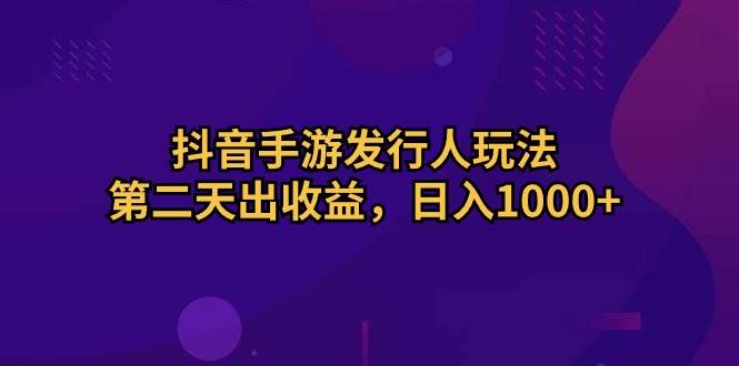 抖音手游发行人玩法，第二天出收益，日入1000+创富副业网-网创项目资源站-副业项目-创业项目-搞钱项目创富副业网