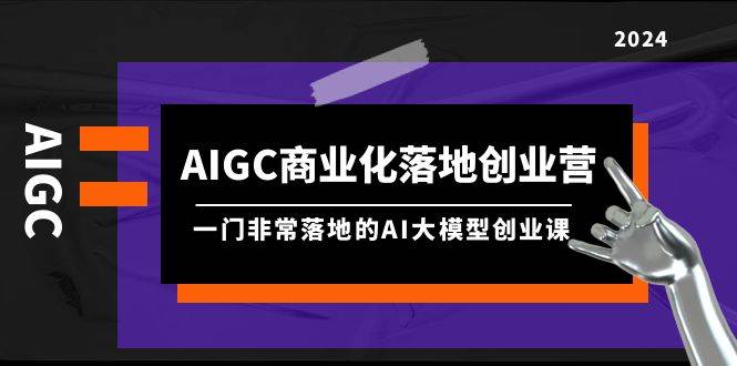 AIGC-商业化落地创业营，一门非常落地的AI大模型创业课（8节课+资料）创富副业网-网创项目资源站-副业项目-创业项目-搞钱项目创富副业网