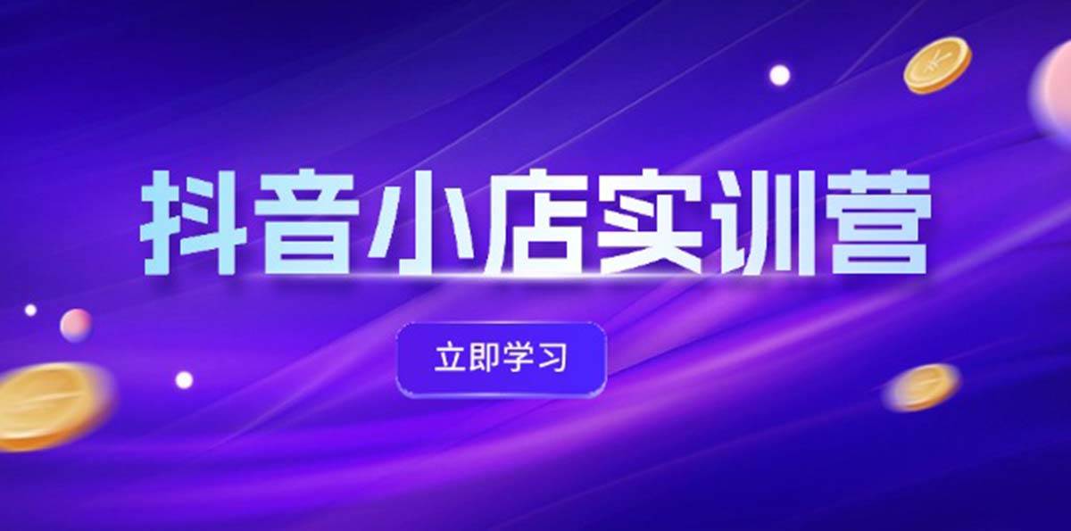 抖音小店最新实训营，提升体验分、商品卡 引流，投流增效，联盟引流秘籍创富副业网-网创项目资源站-副业项目-创业项目-搞钱项目创富副业网