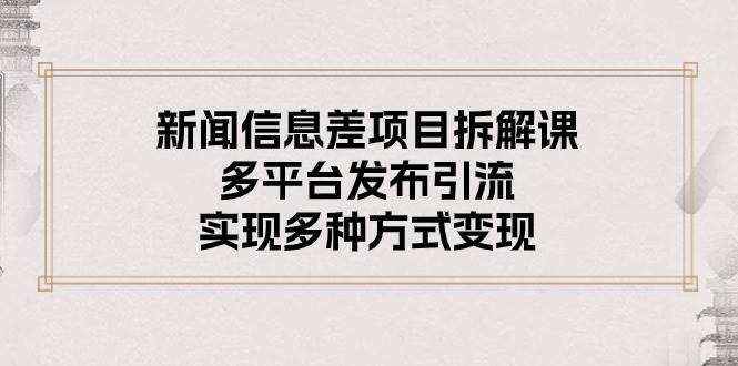 新闻信息差项目拆解课：多平台发布引流，实现多种方式变现创富副业网-网创项目资源站-副业项目-创业项目-搞钱项目创富副业网