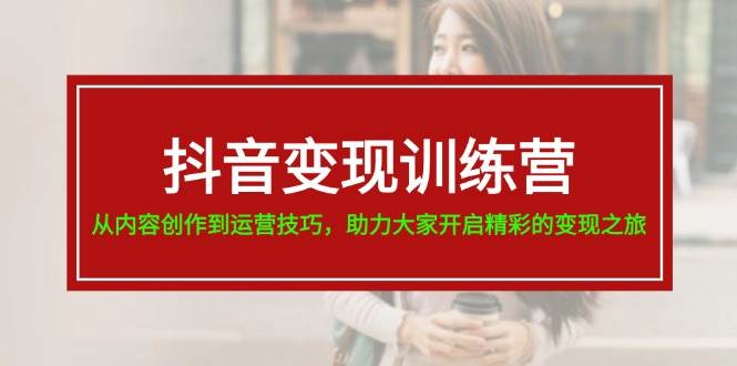 抖音变现训练营，从内容创作到运营技巧，助力大家开启精彩的变现之旅创富副业网-网创项目资源站-副业项目-创业项目-搞钱项目创富副业网