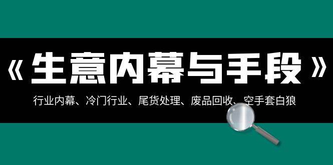 生意内幕·与手段：行业内幕、冷门行业、尾货处理、废品回收、空手套白狼（全集）创富副业网-网创项目资源站-副业项目-创业项目-搞钱项目创富副业网