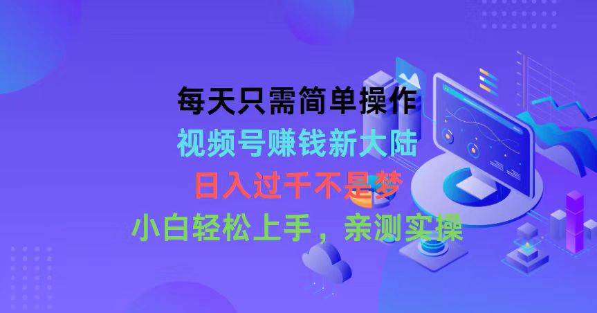 每天只需简单操作，视频号赚钱新大陆，日入过千不是梦，小白轻松上手，…创富副业网-网创项目资源站-副业项目-创业项目-搞钱项目创富副业网
