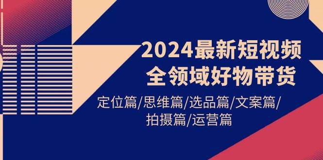 2024最新短视频全领域好物带货 定位篇/思维篇/选品篇/文案篇/拍摄篇/运营篇创富副业网-网创项目资源站-副业项目-创业项目-搞钱项目创富副业网