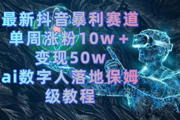 最新抖音暴利赛道，单周涨粉10w＋变现50w的ai数字人落地保姆级教程创富副业网-网创项目资源站-副业项目-创业项目-搞钱项目创富副业网