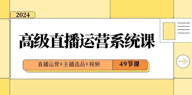 2024高级直播·运营系统课，直播运营+主播选品+视频（49节课）创富副业网-网创项目资源站-副业项目-创业项目-搞钱项目创富副业网