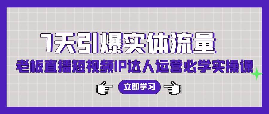 7天引爆实体流量，老板直播短视频IP达人运营必学实操课（56节高清无水印）创富副业网-网创项目资源站-副业项目-创业项目-搞钱项目创富副业网