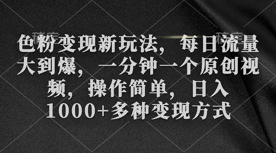 色粉变现新玩法，每日流量大到爆，一分钟一个原创视频，操作简单，日入1000+创富副业网-网创项目资源站-副业项目-创业项目-搞钱项目创富副业网