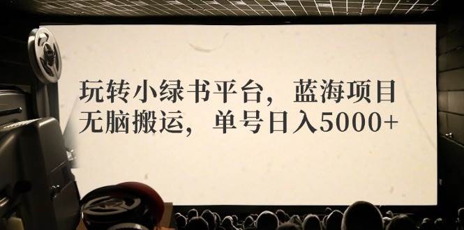 玩转小绿书平台，蓝海项目，无脑搬运，单号日入5000+创富副业网-网创项目资源站-副业项目-创业项目-搞钱项目创富副业网