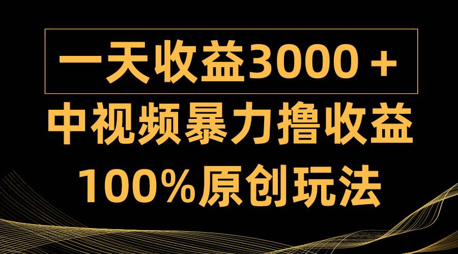 中视频暴力撸收益，日入3000＋，100%原创玩法，小白轻松上手多种变现方式创富副业网-网创项目资源站-副业项目-创业项目-搞钱项目创富副业网