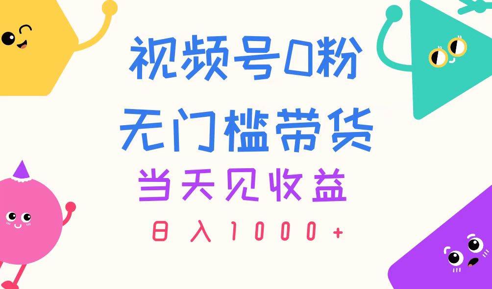 视频号0粉无门槛带货，当天见收益，日入1000+创富副业网-网创项目资源站-副业项目-创业项目-搞钱项目创富副业网