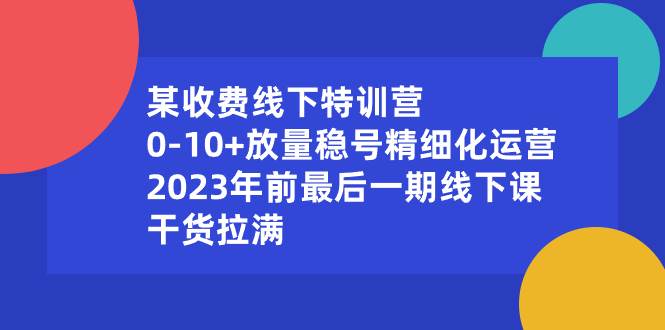 某收费线下特训营：0-10+放量稳号精细化运营，2023年前最后一期线下课，干货拉满创富副业网-网创项目资源站-副业项目-创业项目-搞钱项目创富副业网