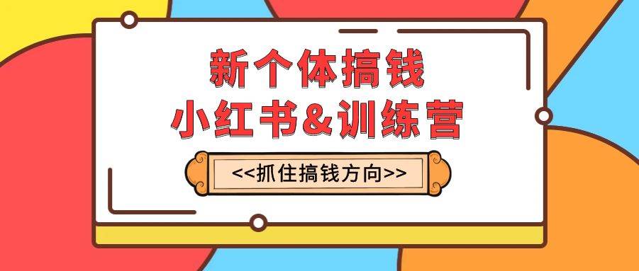 新个体·搞钱-小红书训练营：实战落地运营方法，抓住搞钱方向，每月多搞2w+创富副业网-网创项目资源站-副业项目-创业项目-搞钱项目创富副业网